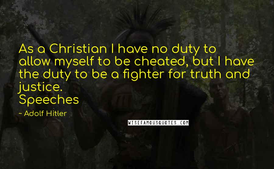 Adolf Hitler Quotes: As a Christian I have no duty to allow myself to be cheated, but I have the duty to be a fighter for truth and justice. Speeches