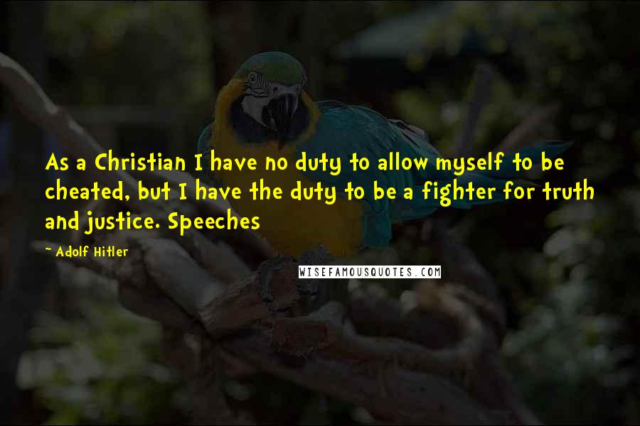 Adolf Hitler Quotes: As a Christian I have no duty to allow myself to be cheated, but I have the duty to be a fighter for truth and justice. Speeches