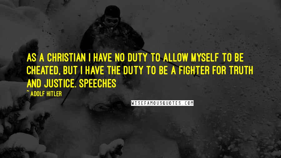 Adolf Hitler Quotes: As a Christian I have no duty to allow myself to be cheated, but I have the duty to be a fighter for truth and justice. Speeches