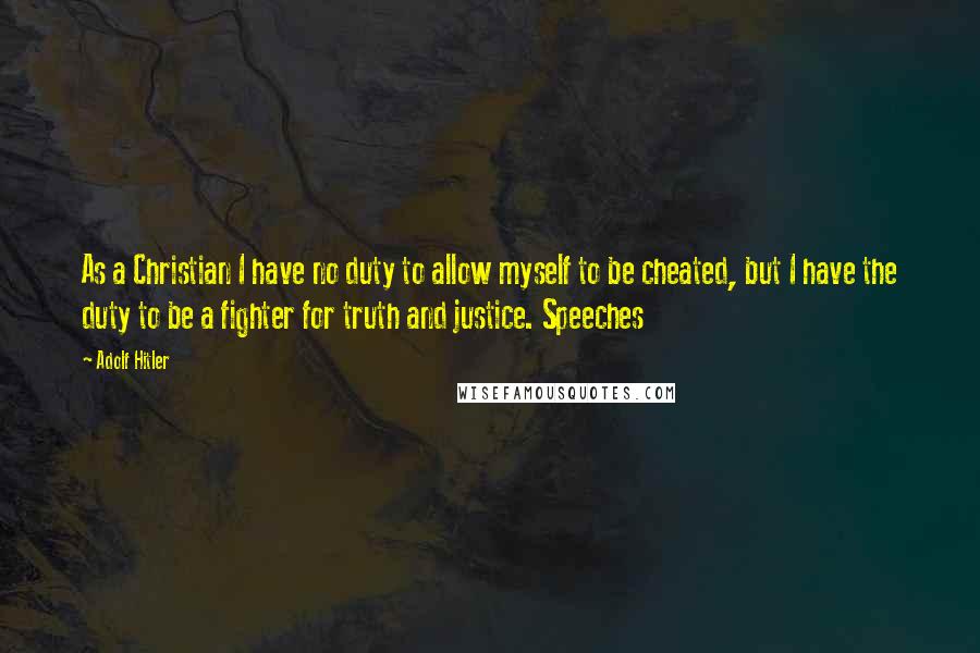 Adolf Hitler Quotes: As a Christian I have no duty to allow myself to be cheated, but I have the duty to be a fighter for truth and justice. Speeches