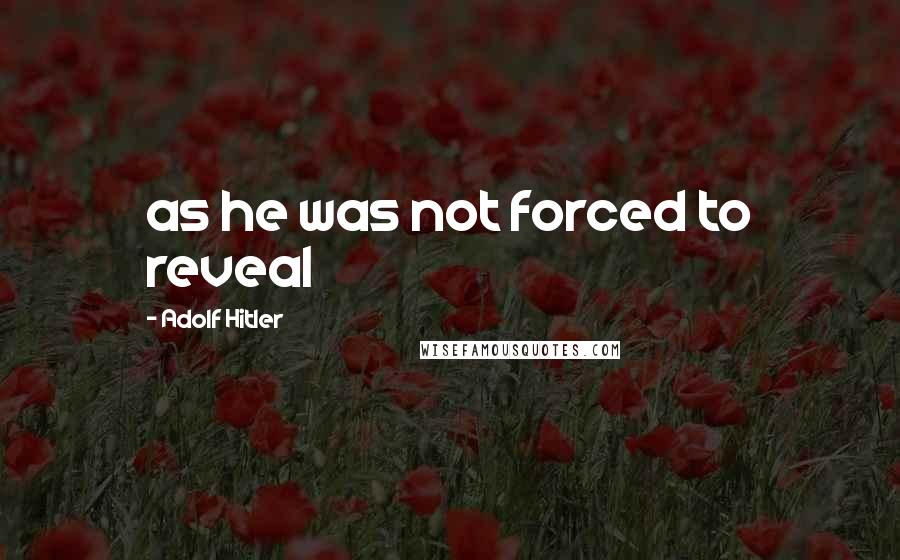 Adolf Hitler Quotes: as he was not forced to reveal