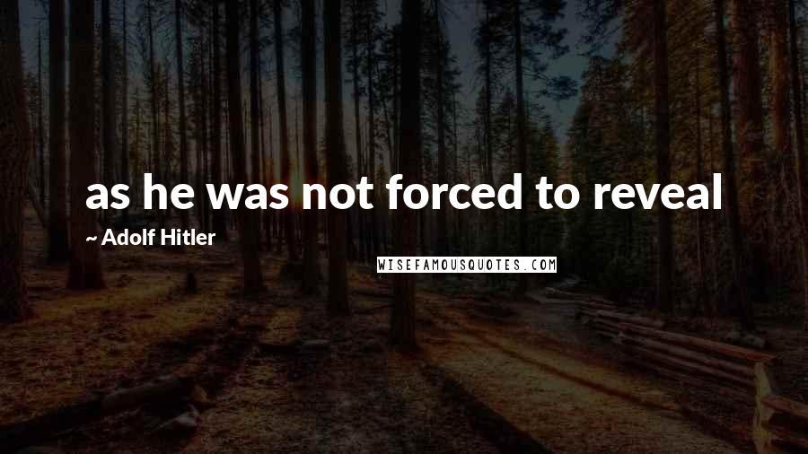 Adolf Hitler Quotes: as he was not forced to reveal