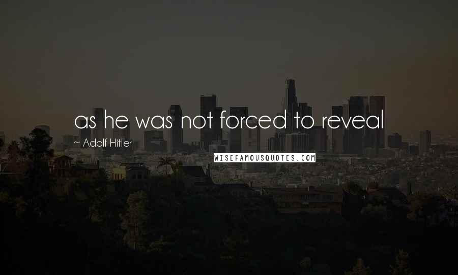 Adolf Hitler Quotes: as he was not forced to reveal