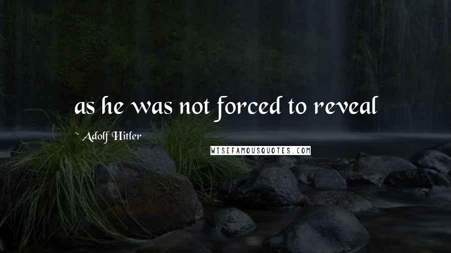 Adolf Hitler Quotes: as he was not forced to reveal