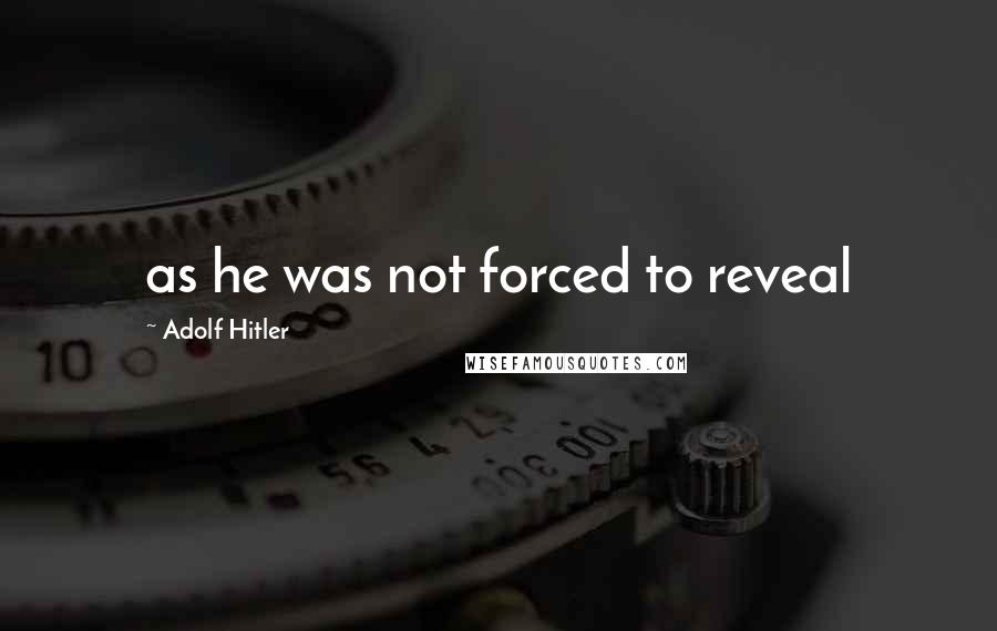 Adolf Hitler Quotes: as he was not forced to reveal