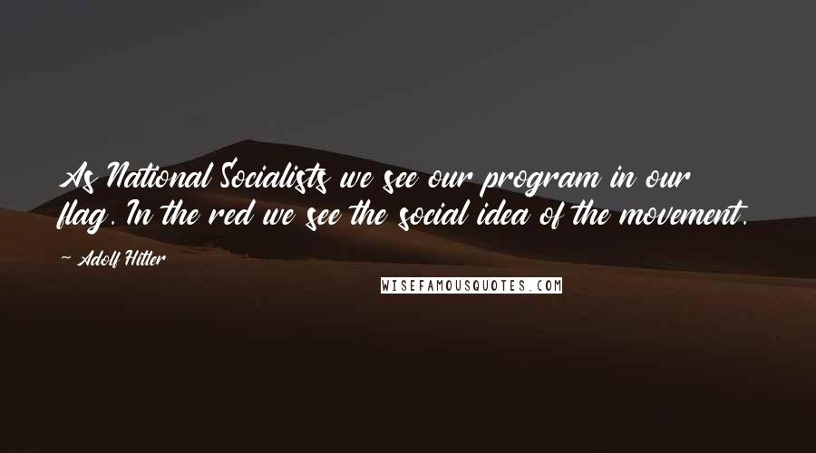 Adolf Hitler Quotes: As National Socialists we see our program in our flag. In the red we see the social idea of the movement.