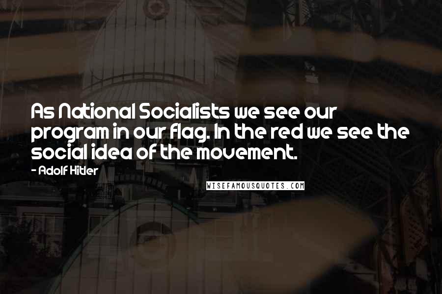 Adolf Hitler Quotes: As National Socialists we see our program in our flag. In the red we see the social idea of the movement.