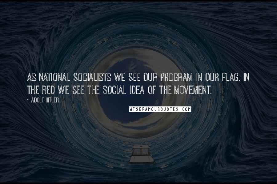 Adolf Hitler Quotes: As National Socialists we see our program in our flag. In the red we see the social idea of the movement.