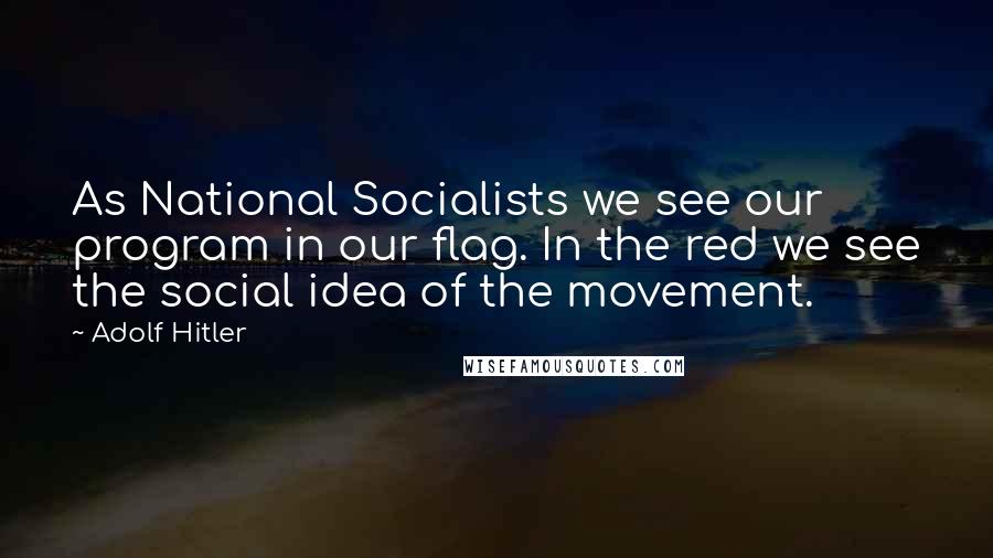 Adolf Hitler Quotes: As National Socialists we see our program in our flag. In the red we see the social idea of the movement.