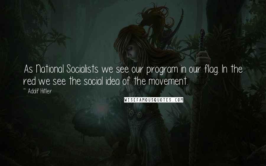 Adolf Hitler Quotes: As National Socialists we see our program in our flag. In the red we see the social idea of the movement.