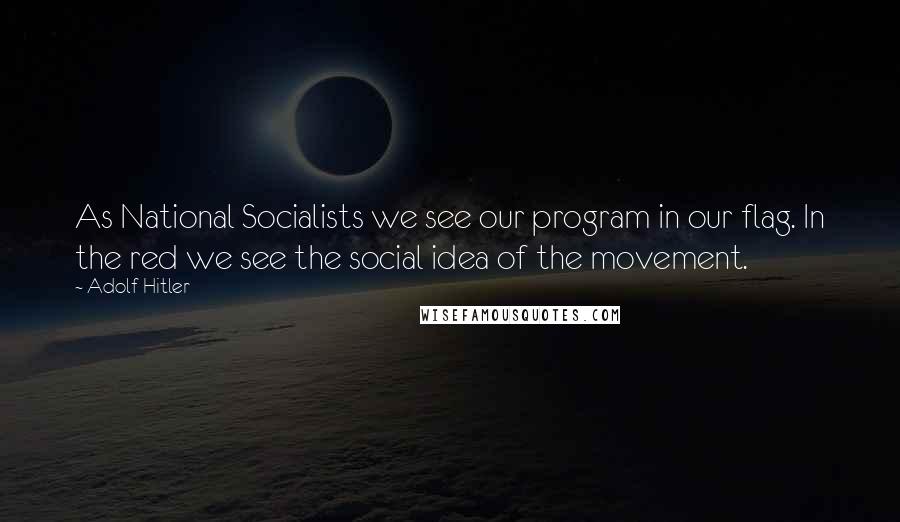 Adolf Hitler Quotes: As National Socialists we see our program in our flag. In the red we see the social idea of the movement.