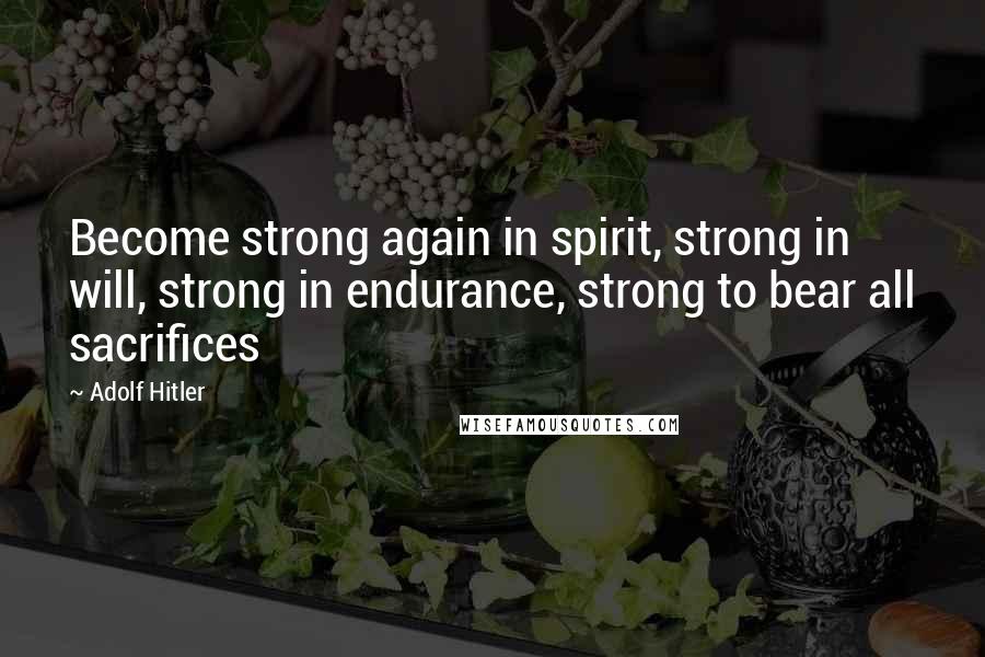 Adolf Hitler Quotes: Become strong again in spirit, strong in will, strong in endurance, strong to bear all sacrifices