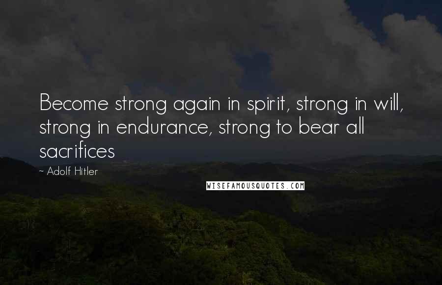 Adolf Hitler Quotes: Become strong again in spirit, strong in will, strong in endurance, strong to bear all sacrifices