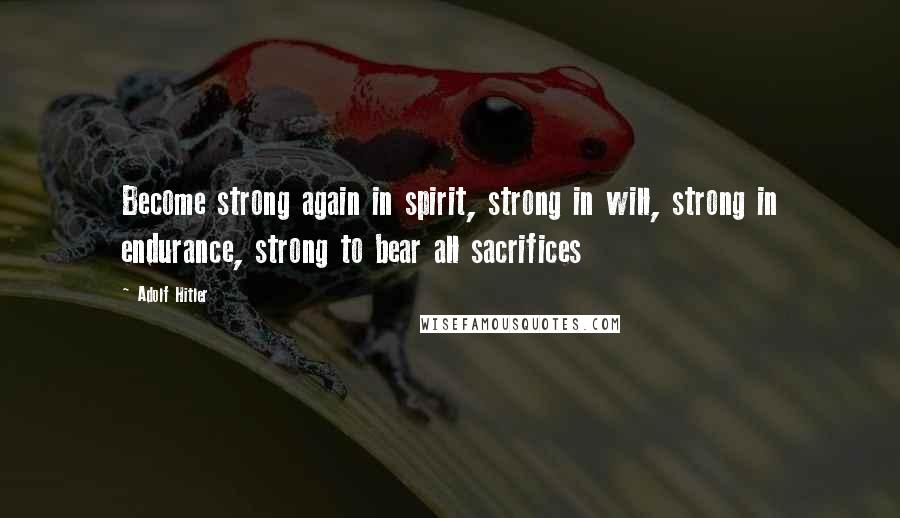 Adolf Hitler Quotes: Become strong again in spirit, strong in will, strong in endurance, strong to bear all sacrifices