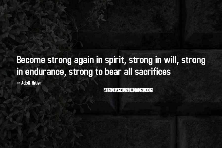 Adolf Hitler Quotes: Become strong again in spirit, strong in will, strong in endurance, strong to bear all sacrifices