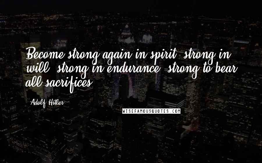 Adolf Hitler Quotes: Become strong again in spirit, strong in will, strong in endurance, strong to bear all sacrifices