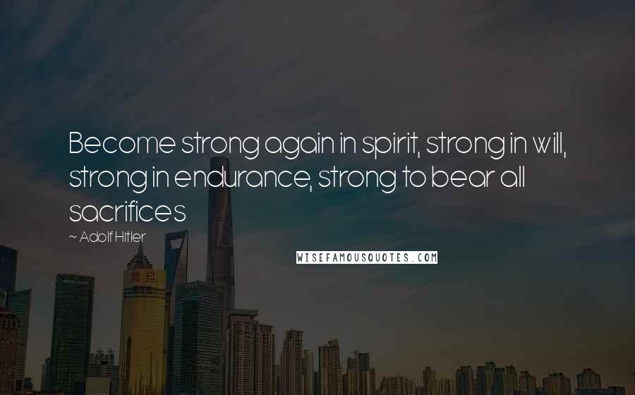 Adolf Hitler Quotes: Become strong again in spirit, strong in will, strong in endurance, strong to bear all sacrifices