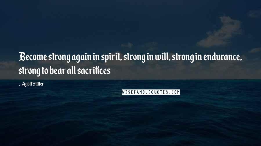 Adolf Hitler Quotes: Become strong again in spirit, strong in will, strong in endurance, strong to bear all sacrifices