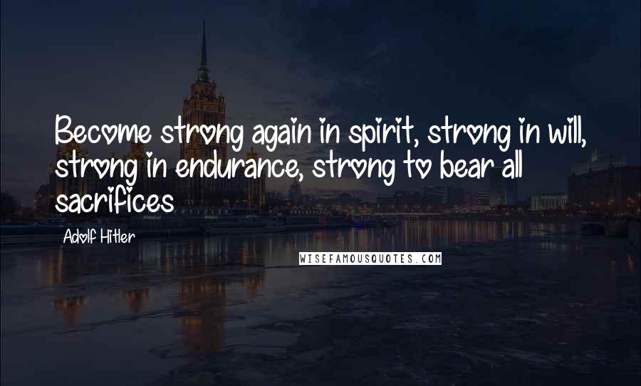 Adolf Hitler Quotes: Become strong again in spirit, strong in will, strong in endurance, strong to bear all sacrifices