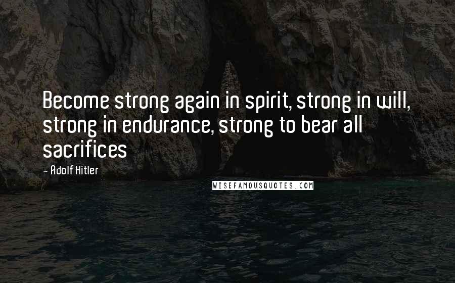 Adolf Hitler Quotes: Become strong again in spirit, strong in will, strong in endurance, strong to bear all sacrifices