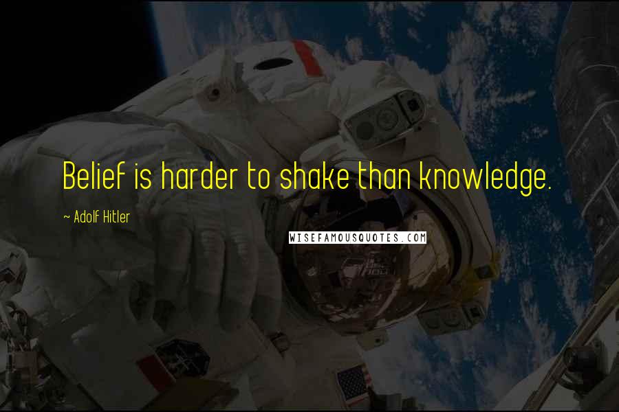 Adolf Hitler Quotes: Belief is harder to shake than knowledge.