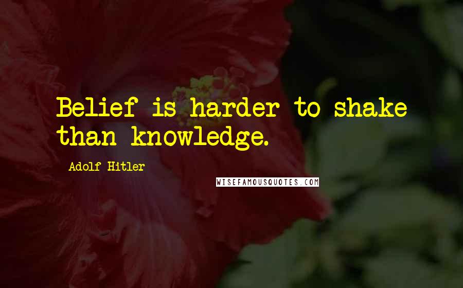 Adolf Hitler Quotes: Belief is harder to shake than knowledge.