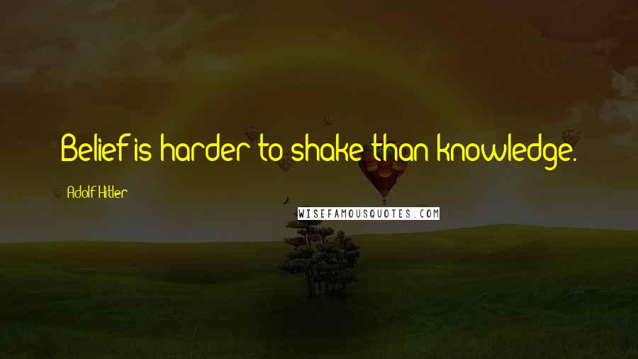 Adolf Hitler Quotes: Belief is harder to shake than knowledge.