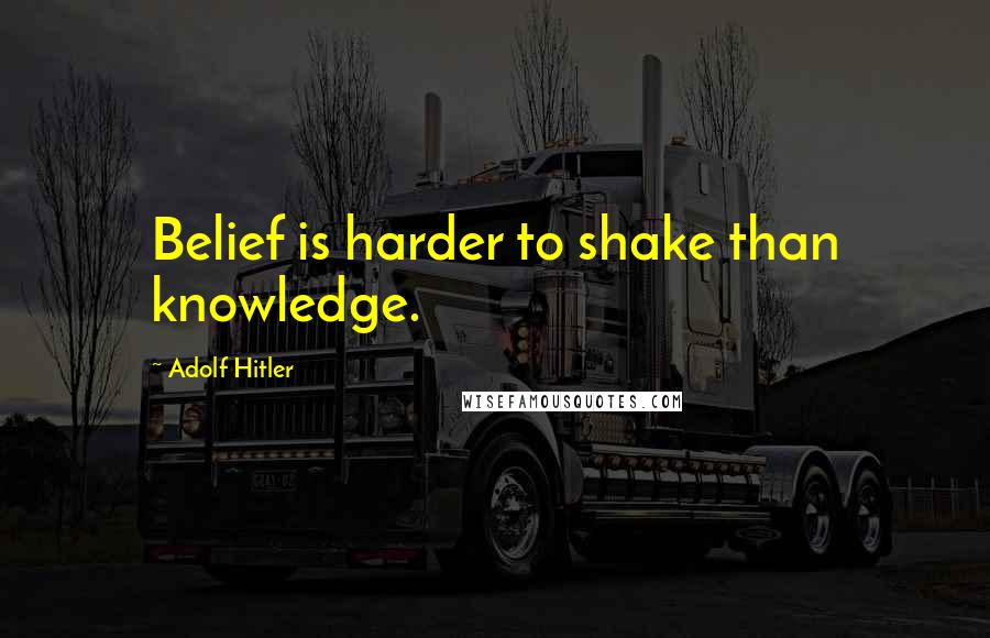 Adolf Hitler Quotes: Belief is harder to shake than knowledge.