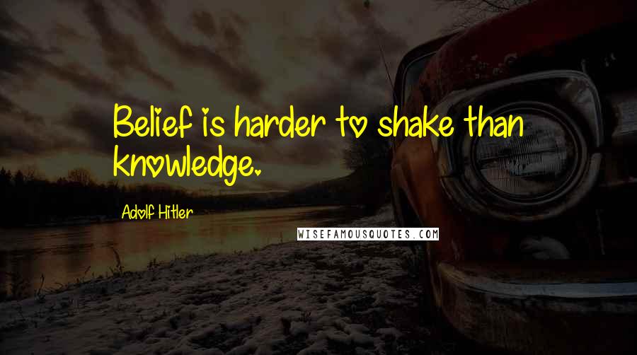 Adolf Hitler Quotes: Belief is harder to shake than knowledge.