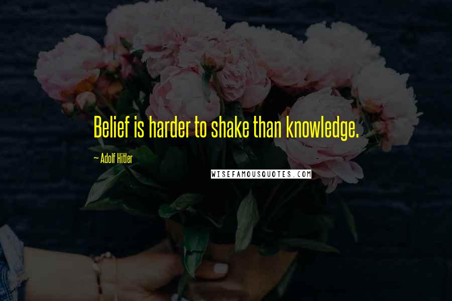 Adolf Hitler Quotes: Belief is harder to shake than knowledge.