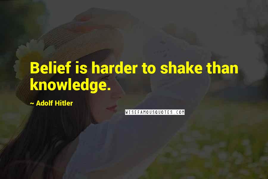 Adolf Hitler Quotes: Belief is harder to shake than knowledge.