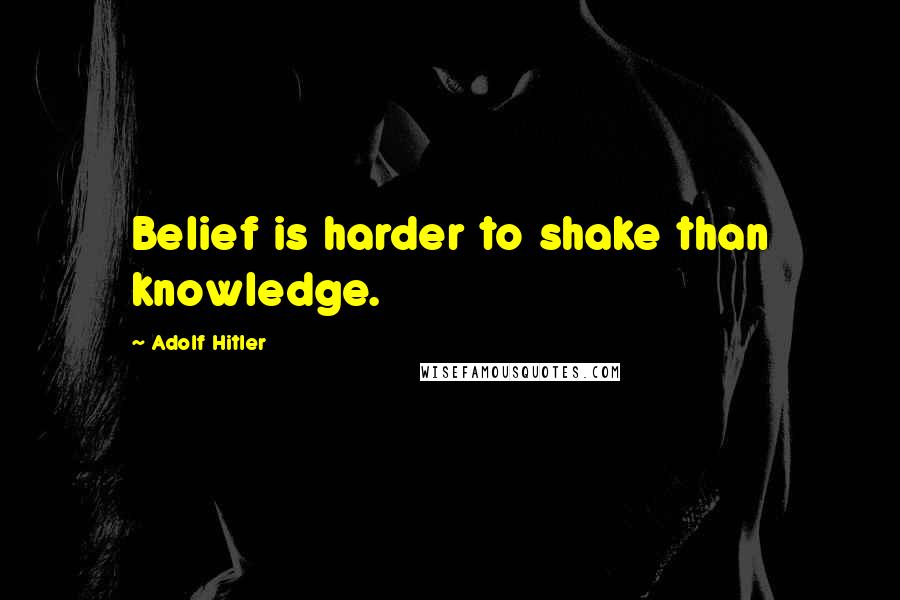 Adolf Hitler Quotes: Belief is harder to shake than knowledge.