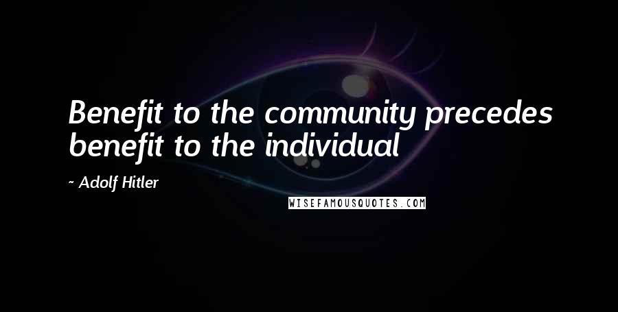 Adolf Hitler Quotes: Benefit to the community precedes benefit to the individual