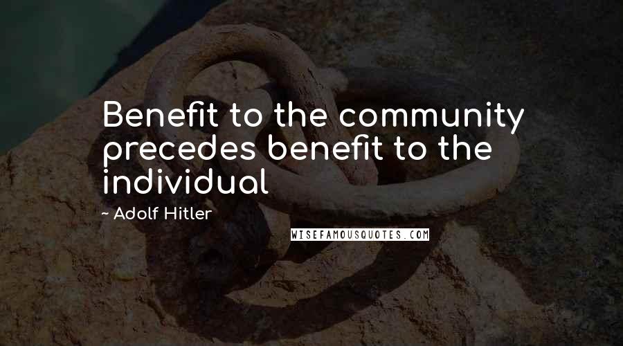 Adolf Hitler Quotes: Benefit to the community precedes benefit to the individual