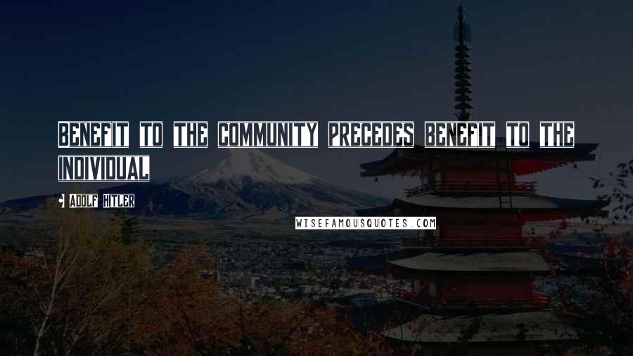 Adolf Hitler Quotes: Benefit to the community precedes benefit to the individual