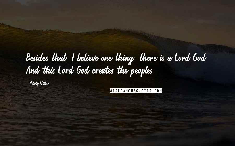 Adolf Hitler Quotes: Besides that, I believe one thing: there is a Lord God! And this Lord God creates the peoples.