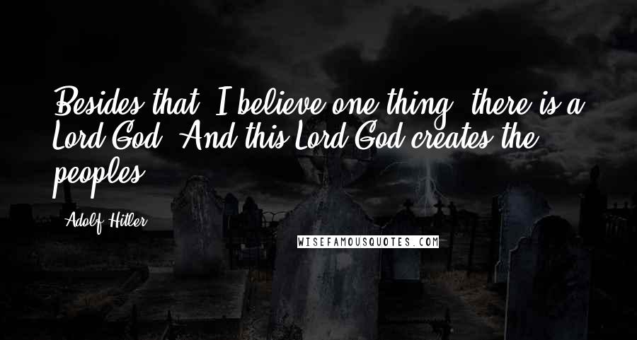 Adolf Hitler Quotes: Besides that, I believe one thing: there is a Lord God! And this Lord God creates the peoples.