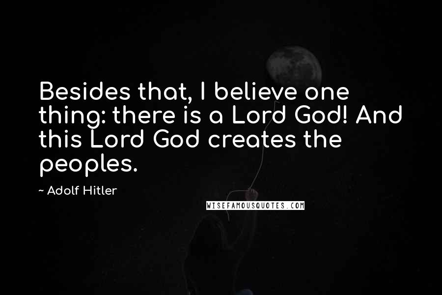 Adolf Hitler Quotes: Besides that, I believe one thing: there is a Lord God! And this Lord God creates the peoples.