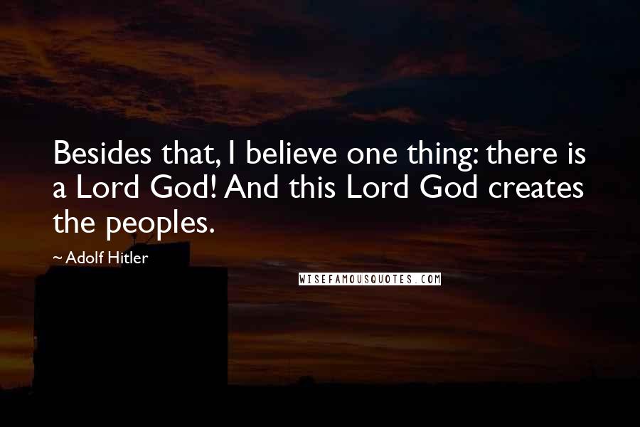 Adolf Hitler Quotes: Besides that, I believe one thing: there is a Lord God! And this Lord God creates the peoples.