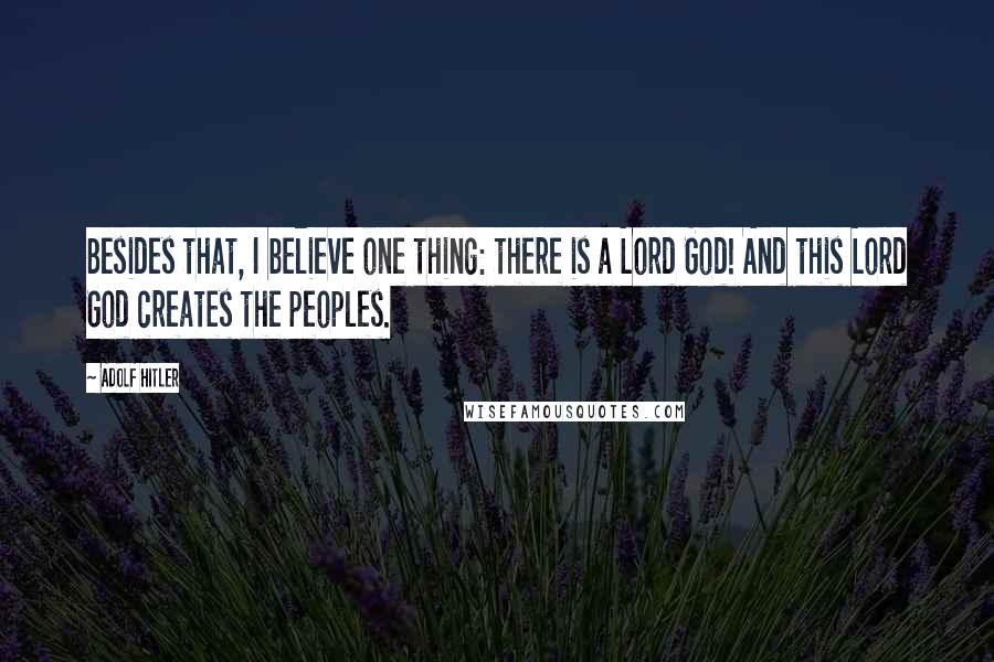 Adolf Hitler Quotes: Besides that, I believe one thing: there is a Lord God! And this Lord God creates the peoples.