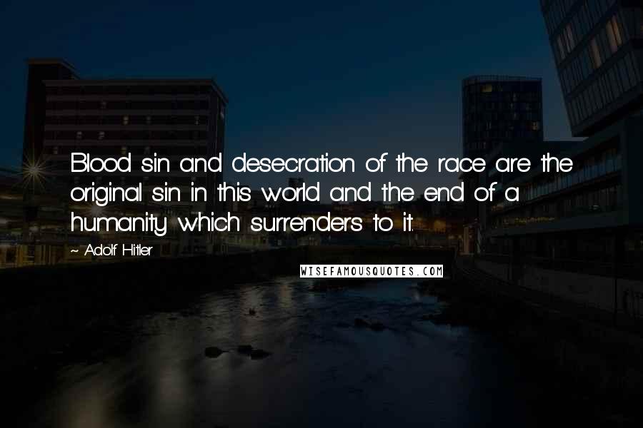 Adolf Hitler Quotes: Blood sin and desecration of the race are the original sin in this world and the end of a humanity which surrenders to it.