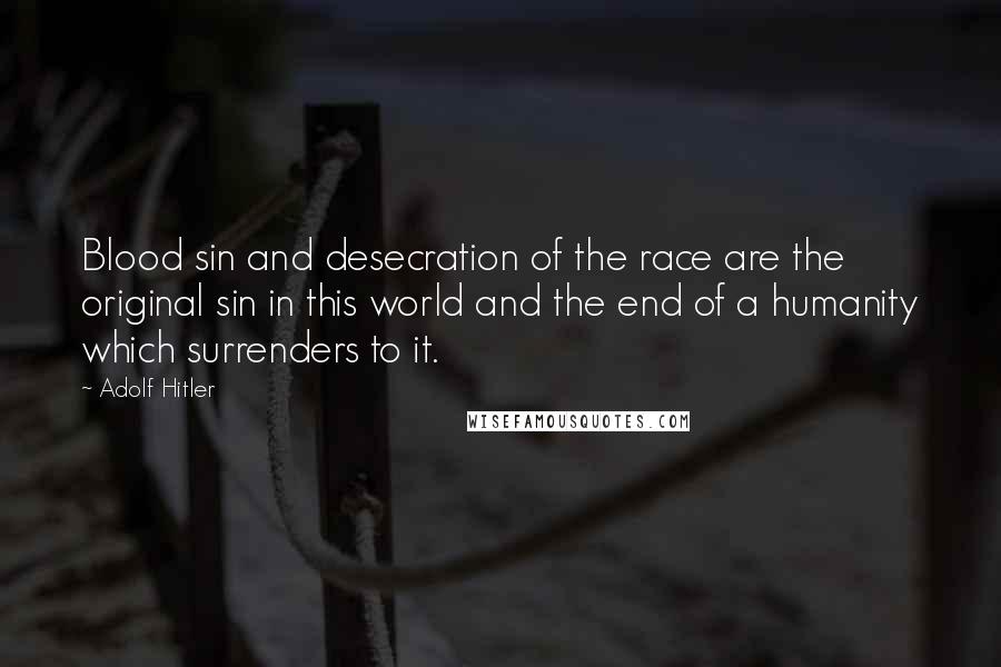 Adolf Hitler Quotes: Blood sin and desecration of the race are the original sin in this world and the end of a humanity which surrenders to it.