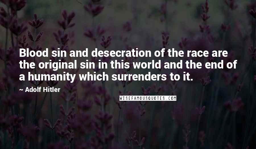 Adolf Hitler Quotes: Blood sin and desecration of the race are the original sin in this world and the end of a humanity which surrenders to it.