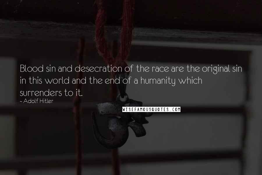 Adolf Hitler Quotes: Blood sin and desecration of the race are the original sin in this world and the end of a humanity which surrenders to it.