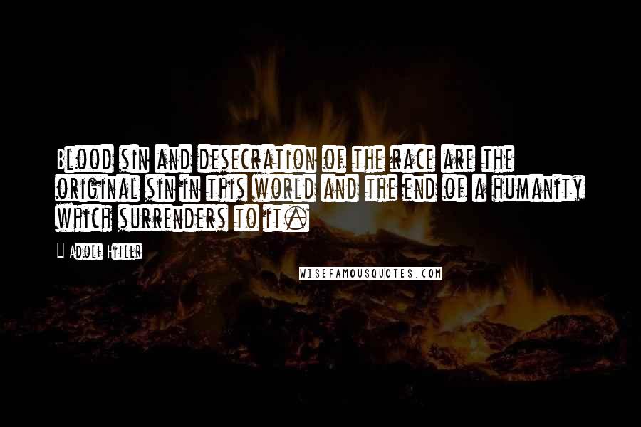 Adolf Hitler Quotes: Blood sin and desecration of the race are the original sin in this world and the end of a humanity which surrenders to it.