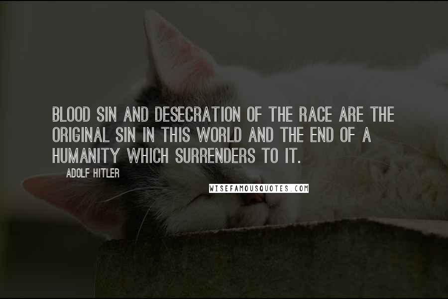 Adolf Hitler Quotes: Blood sin and desecration of the race are the original sin in this world and the end of a humanity which surrenders to it.