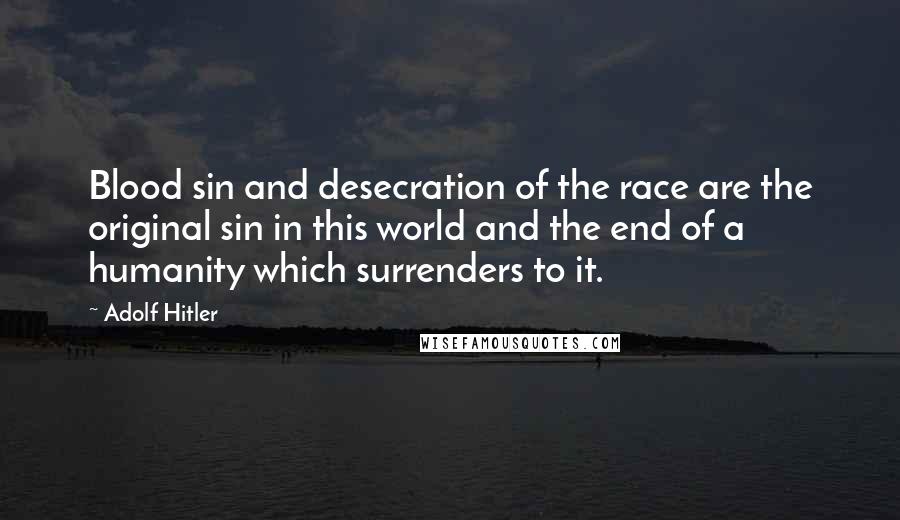 Adolf Hitler Quotes: Blood sin and desecration of the race are the original sin in this world and the end of a humanity which surrenders to it.