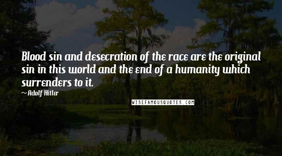 Adolf Hitler Quotes: Blood sin and desecration of the race are the original sin in this world and the end of a humanity which surrenders to it.