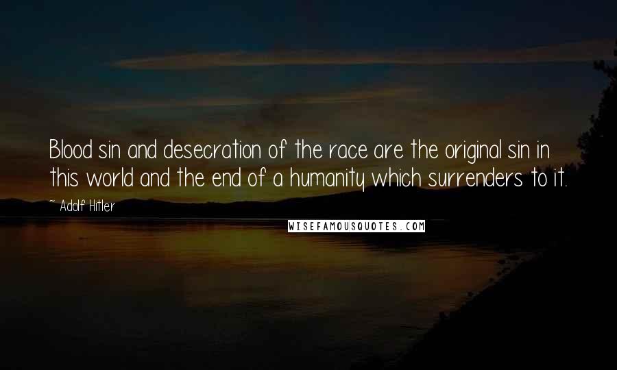 Adolf Hitler Quotes: Blood sin and desecration of the race are the original sin in this world and the end of a humanity which surrenders to it.