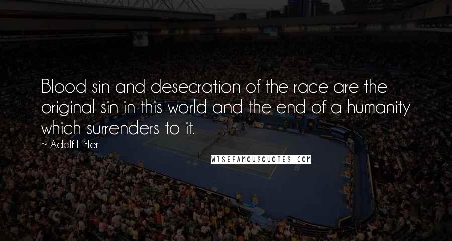 Adolf Hitler Quotes: Blood sin and desecration of the race are the original sin in this world and the end of a humanity which surrenders to it.